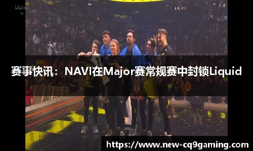 赛事快讯:NAVI在Major赛常规赛中封锁Liquid