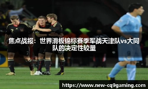 焦点战报:世界滑板锦标赛季军战天津队vs大同队的决定性较量